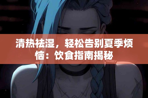 清热祛湿，轻松告别夏季烦恼：饮食指南揭秘