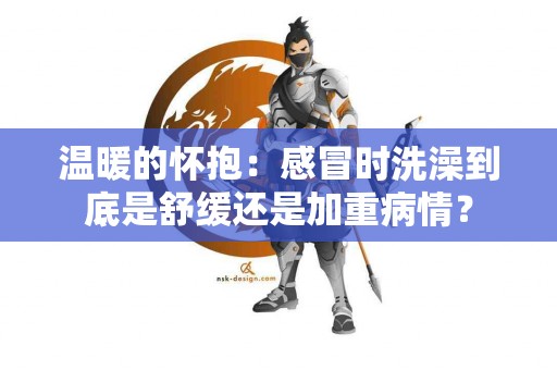 温暖的怀抱：感冒时洗澡到底是舒缓还是加重病情？
