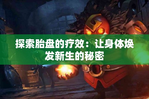 探索胎盘的疗效：让身体焕发新生的秘密