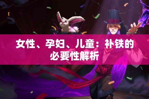 女性、孕妇、儿童：补铁的必要性解析