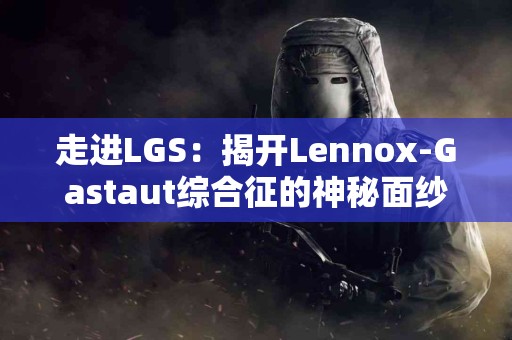 走进LGS：揭开Lennox-Gastaut综合征的神秘面纱