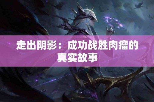 走出阴影：成功战胜肉瘤的真实故事