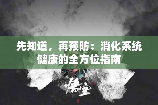 先知道，再预防：消化系统健康的全方位指南