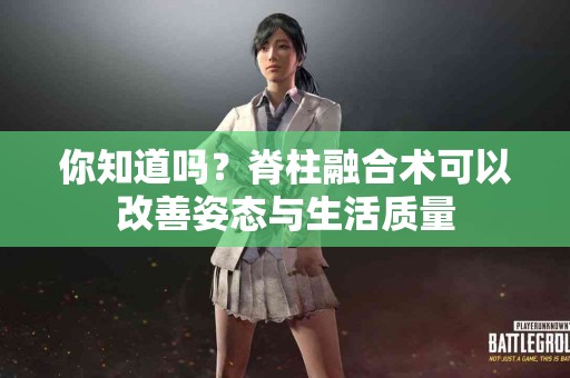 你知道吗？脊柱融合术可以改善姿态与生活质量
