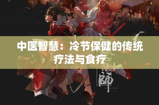 中医智慧：冷节保健的传统疗法与食疗