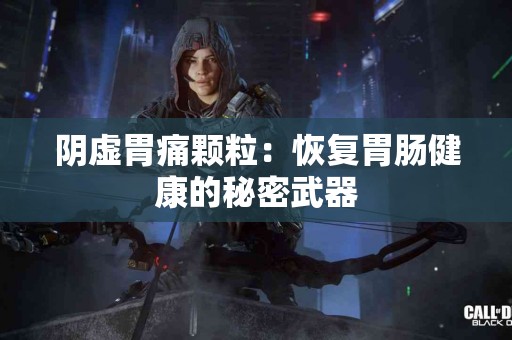 阴虚胃痛颗粒：恢复胃肠健康的秘密武器
