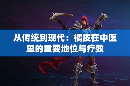 从传统到现代：橘皮在中医里的重要地位与疗效