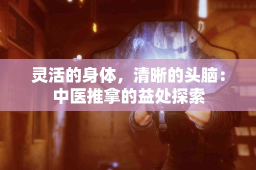 灵活的身体，清晰的头脑：中医推拿的益处探索
