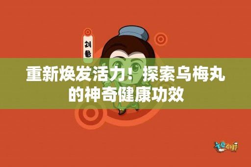 重新焕发活力！探索乌梅丸的神奇健康功效