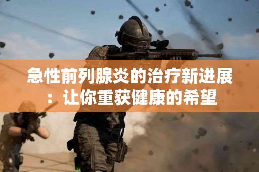 急性前列腺炎的治疗新进展：让你重获健康的希望