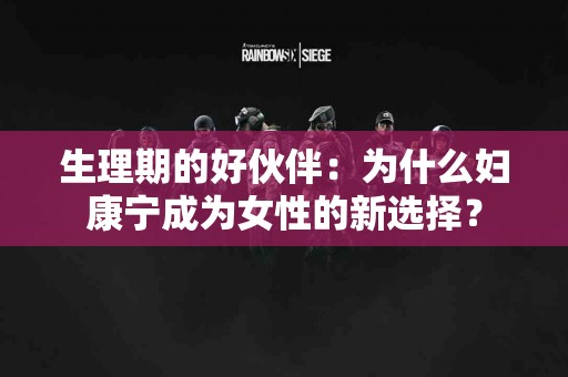 生理期的好伙伴：为什么妇康宁成为女性的新选择？