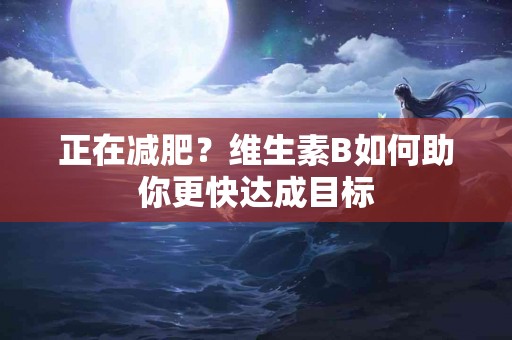 正在减肥？维生素B如何助你更快达成目标