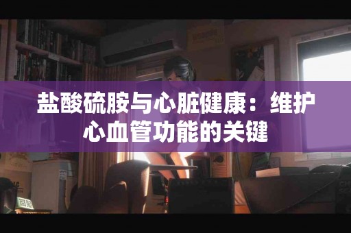 盐酸硫胺与心脏健康：维护心血管功能的关键
