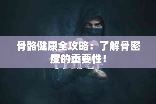骨骼健康全攻略：了解骨密度的重要性！