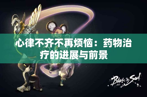 心律不齐不再烦恼：药物治疗的进展与前景