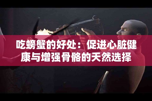 吃螃蟹的好处：促进心脏健康与增强骨骼的天然选择