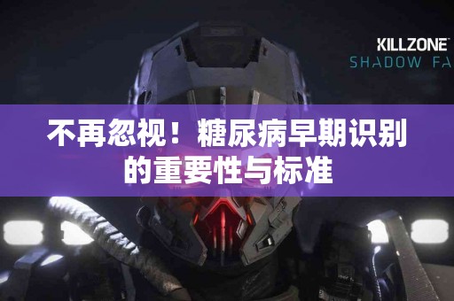 不再忽视！糖尿病早期识别的重要性与标准
