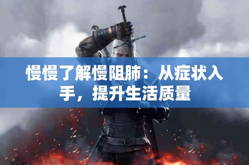 慢慢了解慢阻肺：从症状入手，提升生活质量