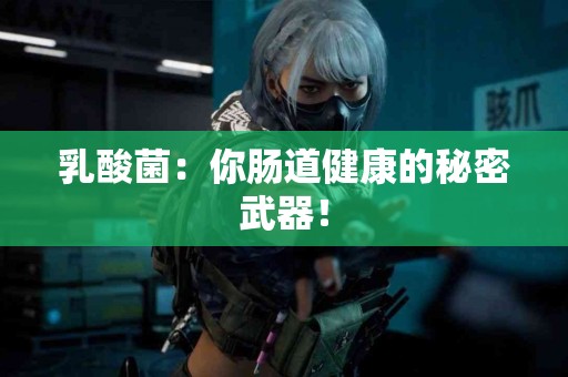 乳酸菌：你肠道健康的秘密武器！
