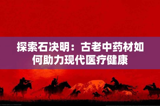 探索石决明：古老中药材如何助力现代医疗健康