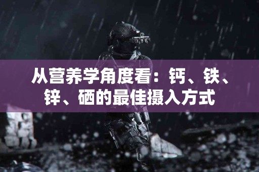 从营养学角度看：钙、铁、锌、硒的最佳摄入方式