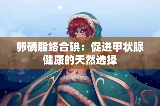 卵磷脂络合碘：促进甲状腺健康的天然选择