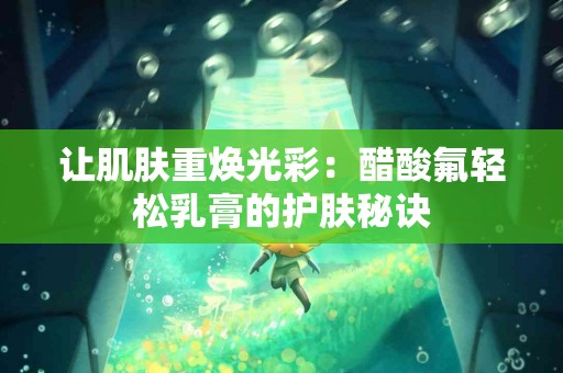 让肌肤重焕光彩：醋酸氟轻松乳膏的护肤秘诀