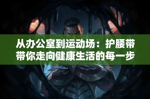 从办公室到运动场：护腰带带你走向健康生活的每一步