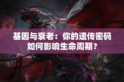 基因与衰老：你的遗传密码如何影响生命周期？