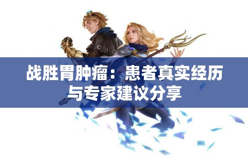 战胜胃肿瘤：患者真实经历与专家建议分享