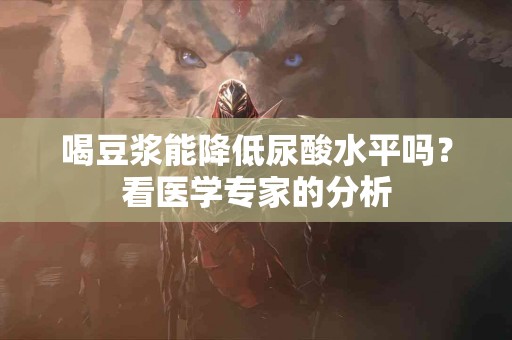 喝豆浆能降低尿酸水平吗？看医学专家的分析