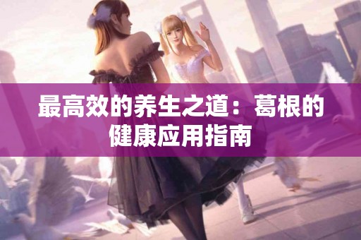 最高效的养生之道：葛根的健康应用指南