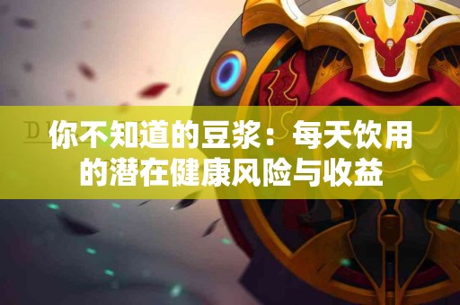 你不知道的豆浆：每天饮用的潜在健康风险与收益