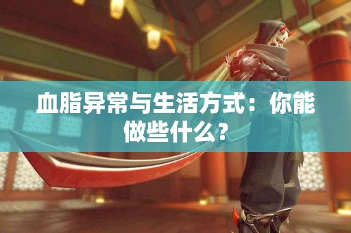 血脂异常与生活方式：你能做些什么？