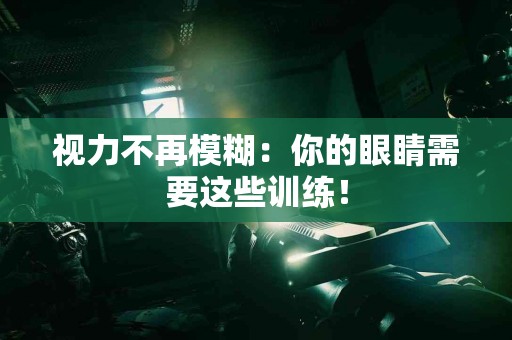 视力不再模糊：你的眼睛需要这些训练！