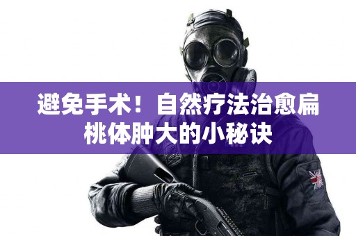 避免手术！自然疗法治愈扁桃体肿大的小秘诀