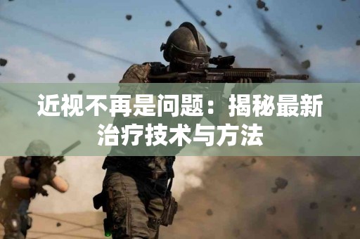 近视不再是问题：揭秘最新治疗技术与方法