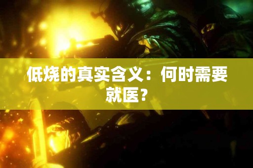 低烧的真实含义：何时需要就医？