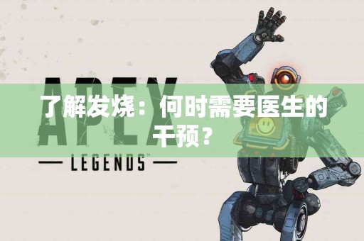 了解发烧：何时需要医生的干预？