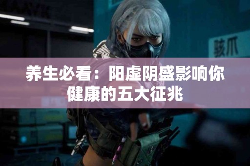 养生必看：阳虚阴盛影响你健康的五大征兆