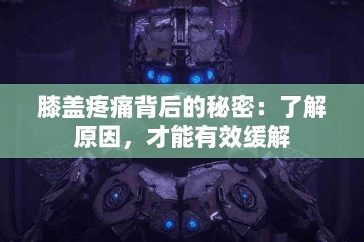 膝盖疼痛背后的秘密：了解原因，才能有效缓解