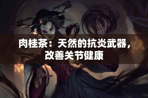 肉桂茶：天然的抗炎武器，改善关节健康