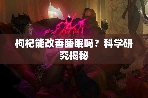 枸杞能改善睡眠吗？科学研究揭秘