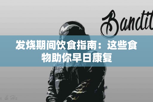 发烧期间饮食指南：这些食物助你早日康复