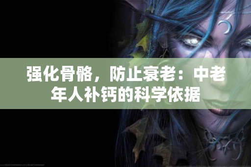 强化骨骼，防止衰老：中老年人补钙的科学依据