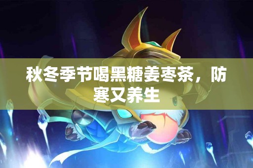 秋冬季节喝黑糖姜枣茶，防寒又养生