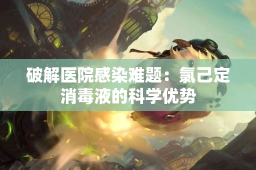 破解医院感染难题：氯己定消毒液的科学优势