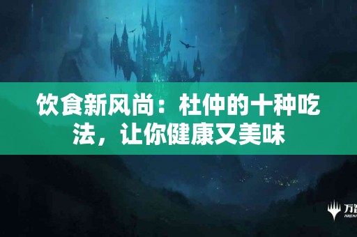 饮食新风尚：杜仲的十种吃法，让你健康又美味