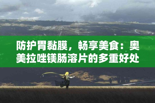 防护胃黏膜，畅享美食：奥美拉唑镁肠溶片的多重好处