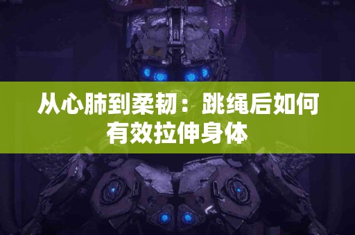 从心肺到柔韧：跳绳后如何有效拉伸身体